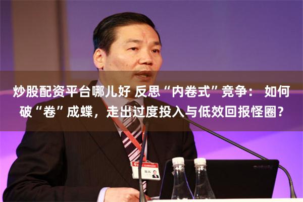 炒股配资平台哪儿好 反思“内卷式”竞争： 如何破“卷”成蝶，走出过度投入与低效回报怪圈？