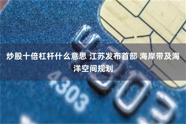 炒股十倍杠杆什么意思 江苏发布首部 海岸带及海洋空间规划