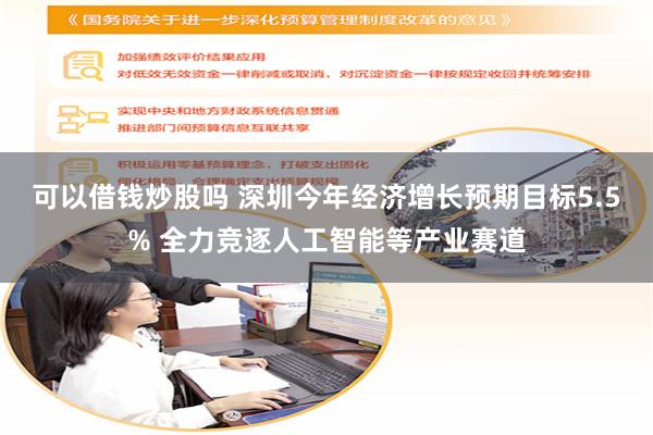 可以借钱炒股吗 深圳今年经济增长预期目标5.5% 全力竞逐人工智能等产业赛道