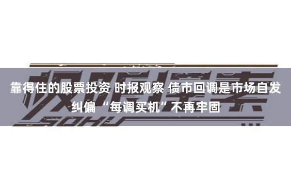 靠得住的股票投资 时报观察 债市回调是市场自发纠偏 “每调买机”不再牢固