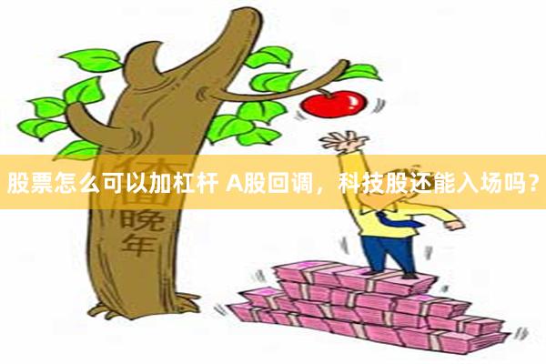 股票怎么可以加杠杆 A股回调，科技股还能入场吗？