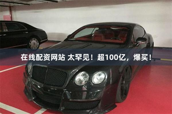 在线配资网站 太罕见！超100亿，爆买！