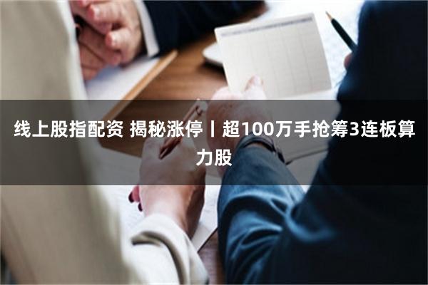 线上股指配资 揭秘涨停丨超100万手抢筹3连板算力股