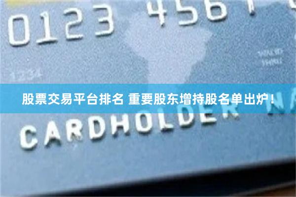 股票交易平台排名 重要股东增持股名单出炉！