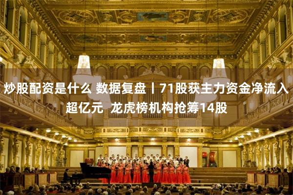 炒股配资是什么 数据复盘丨71股获主力资金净流入超亿元  龙虎榜机构抢筹14股