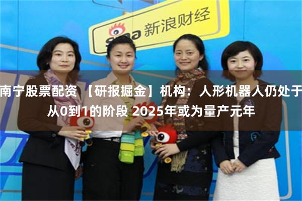 南宁股票配资 【研报掘金】机构：人形机器人仍处于从0到1的阶段 2025年或为量产元年