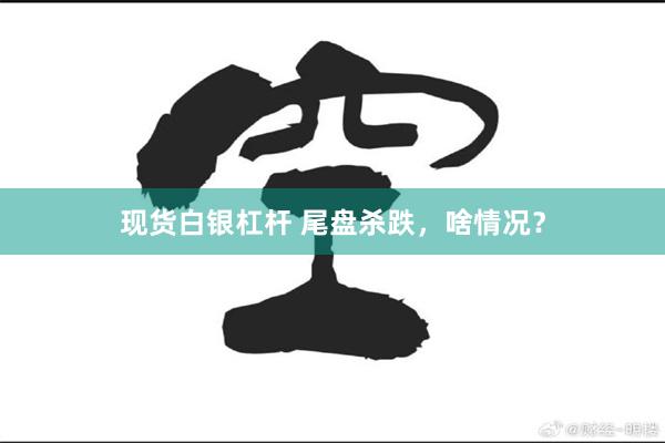 现货白银杠杆 尾盘杀跌，啥情况？