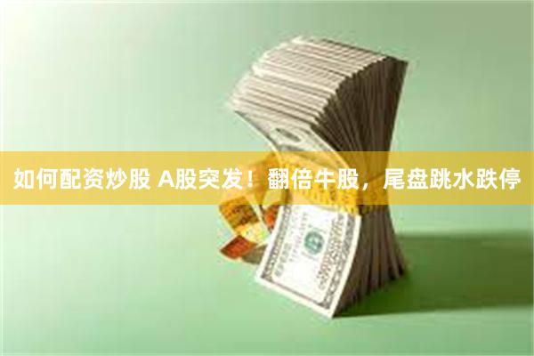 如何配资炒股 A股突发！翻倍牛股，尾盘跳水跌停