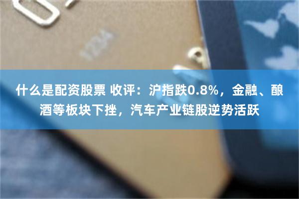 什么是配资股票 收评：沪指跌0.8%，金融、酿酒等板块下挫，汽车产业链股逆势活跃