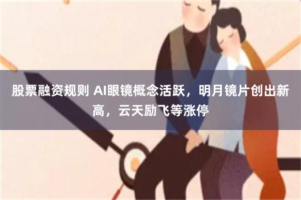 股票融资规则 AI眼镜概念活跃，明月镜片创出新高，云天励飞等涨停