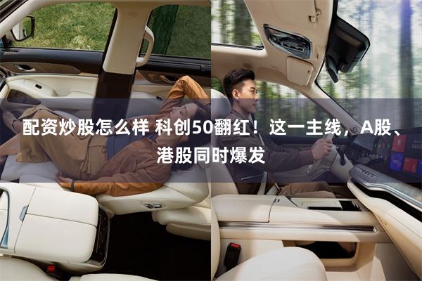 配资炒股怎么样 科创50翻红！这一主线，A股、港股同时爆发