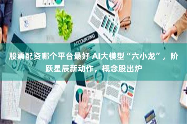 股票配资哪个平台最好 AI大模型“六小龙”，阶跃星辰新动作，概念股出炉