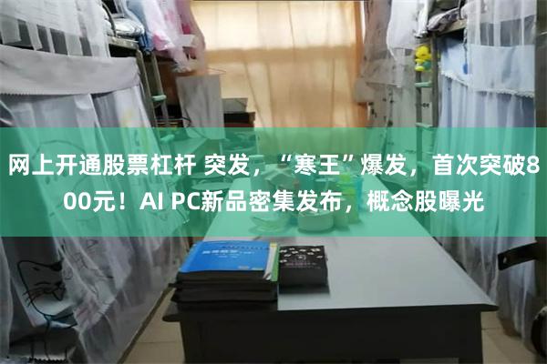 网上开通股票杠杆 突发，“寒王”爆发，首次突破800元！AI PC新品密集发布，概念股曝光