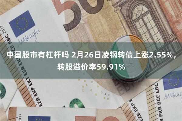 中国股市有杠杆吗 2月26日凌钢转债上涨2.55%,转股溢价率59.91%