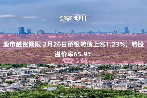 股市融资期限 2月26日侨银转债上涨1.23%，转股溢价率65.9%
