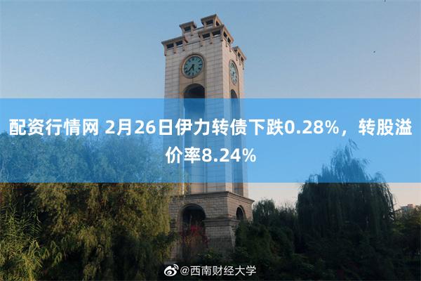 配资行情网 2月26日伊力转债下跌0.28%，转股溢价率8.24%