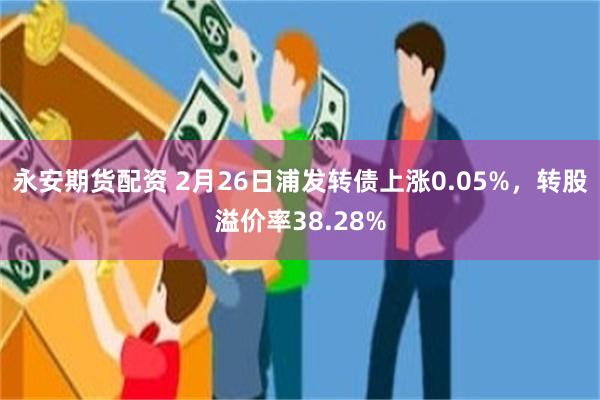 永安期货配资 2月26日浦发转债上涨0.05%，转股溢价率38.28%