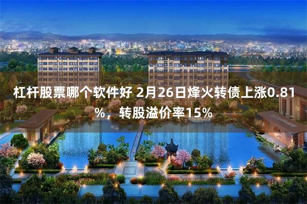杠杆股票哪个软件好 2月26日烽火转债上涨0.81%，转股溢价率15%