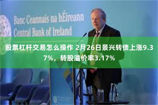 股票杠杆交易怎么操作 2月26日景兴转债上涨9.37%，转股溢价率3.17%