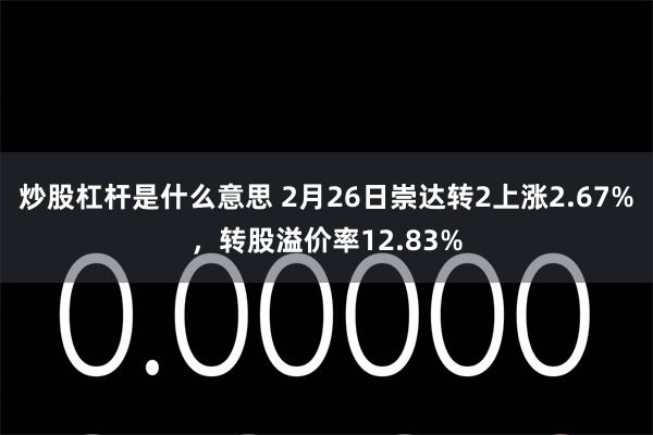 炒股杠杆是什么意思 2月26日崇达转2上涨2.67%，转股溢价率12.83%