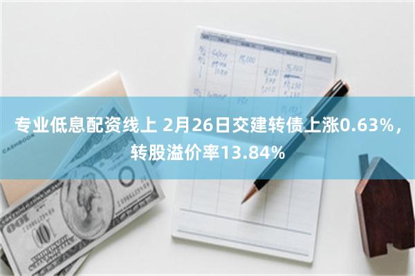 专业低息配资线上 2月26日交建转债上涨0.63%，转股溢价率13.84%