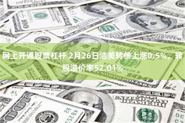 网上开通股票杠杆 2月26日洁美转债上涨0.5%，转股溢价率52.01%