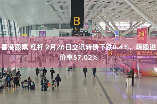 香港股票 杠杆 2月26日立讯转债下跌0.4%，转股溢价率57.02%