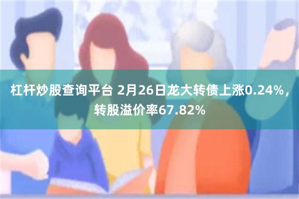 杠杆炒股查询平台 2月26日龙大转债上涨0.24%，转股溢价率67.82%