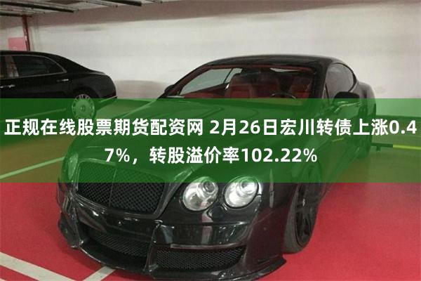 正规在线股票期货配资网 2月26日宏川转债上涨0.47%，转股溢价率102.22%