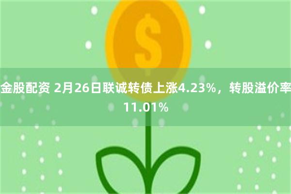 金股配资 2月26日联诚转债上涨4.23%，转股溢价率11.01%