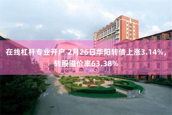 在线杠杆专业开户 2月26日华阳转债上涨3.14%，转股溢价率63.38%