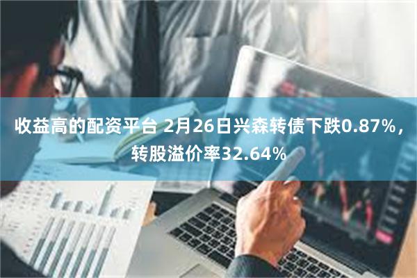 收益高的配资平台 2月26日兴森转债下跌0.87%，转股溢价率32.64%