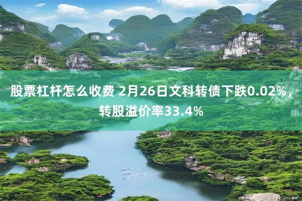 股票杠杆怎么收费 2月26日文科转债下跌0.02%，转股溢价率33.4%