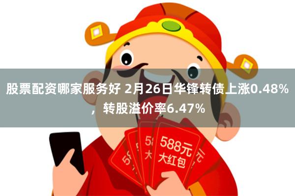 股票配资哪家服务好 2月26日华锋转债上涨0.48%，转股溢价率6.47%