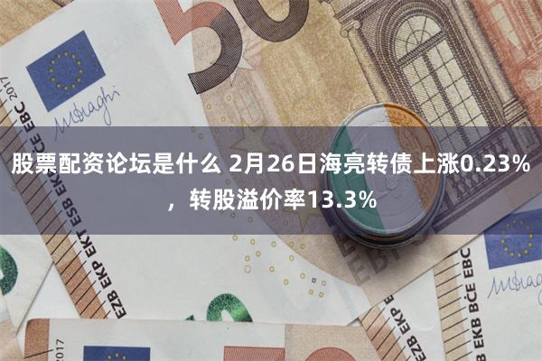 股票配资论坛是什么 2月26日海亮转债上涨0.23%，转股溢价率13.3%