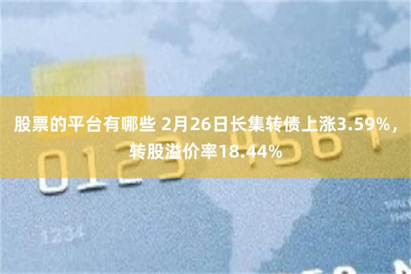 股票的平台有哪些 2月26日长集转债上涨3.59%，转股溢价率18.44%