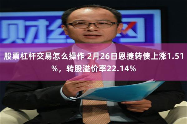 股票杠杆交易怎么操作 2月26日恩捷转债上涨1.51%，转股溢价率22.14%