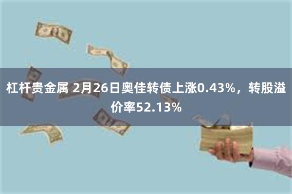 杠杆贵金属 2月26日奥佳转债上涨0.43%，转股溢价率52.13%