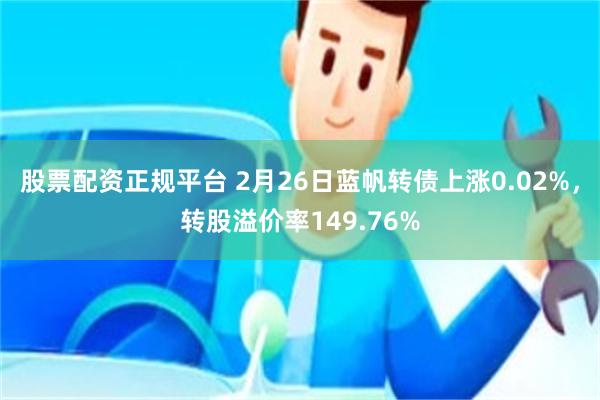 股票配资正规平台 2月26日蓝帆转债上涨0.02%,转股溢价率149.76%