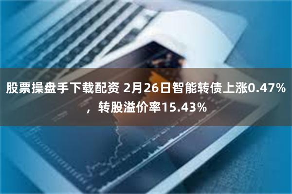股票操盘手下载配资 2月26日智能转债上涨0.47%，转股溢价率15.43%