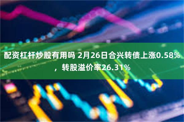 配资杠杆炒股有用吗 2月26日合兴转债上涨0.58%，转股溢价率26.31%