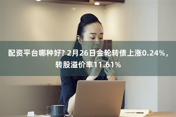 配资平台哪种好? 2月26日金轮转债上涨0.24%，转股溢价率11.61%