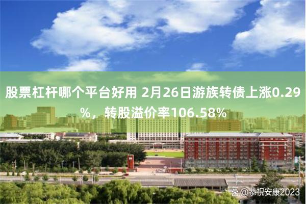 股票杠杆哪个平台好用 2月26日游族转债上涨0.29%，转股溢价率106.58%