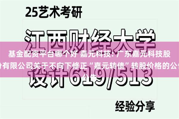 基金配资平台哪个好 嘉元科技: 广东嘉元科技股份有限公司关于不向下修正“嘉元转债”转股价格的公告