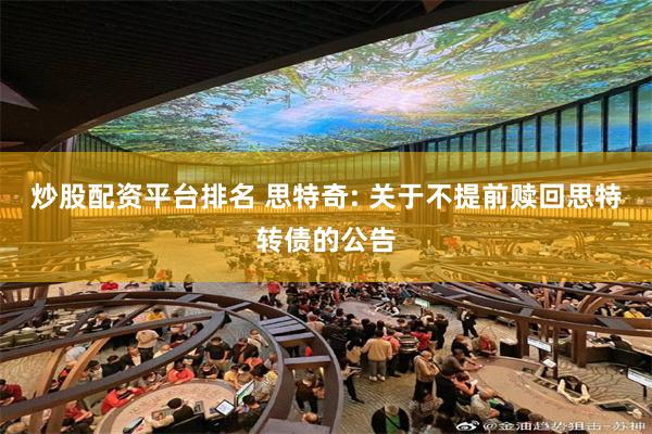 炒股配资平台排名 思特奇: 关于不提前赎回思特转债的公告