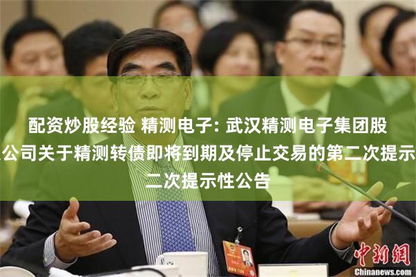 配资炒股经验 精测电子: 武汉精测电子集团股份有限公司关于精测转债即将到期及停止交易的第二次提示性公告