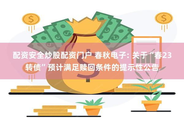 配资安全炒股配资门户 春秋电子: 关于“春23转债”预计满足赎回条件的提示性公告