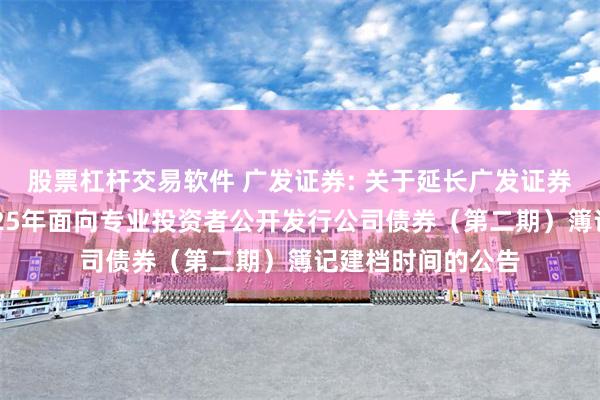 股票杠杆交易软件 广发证券: 关于延长广发证券股份有限公司2025年面向专业投资者公开发行公司债券（第二期）簿记建档时间的公告