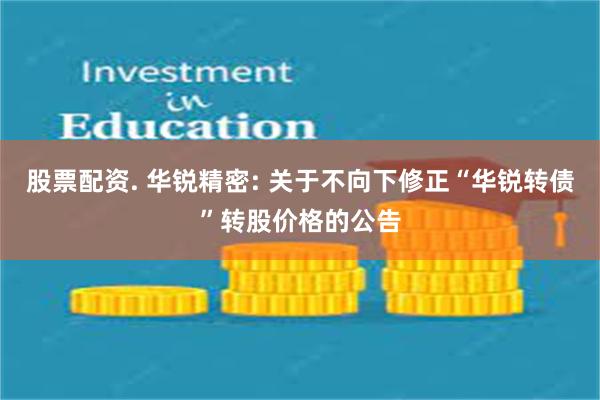 股票配资. 华锐精密: 关于不向下修正“华锐转债”转股价格的公告