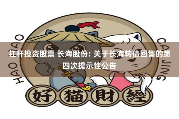 杠杆投资股票 长海股份: 关于长海转债回售的第四次提示性公告